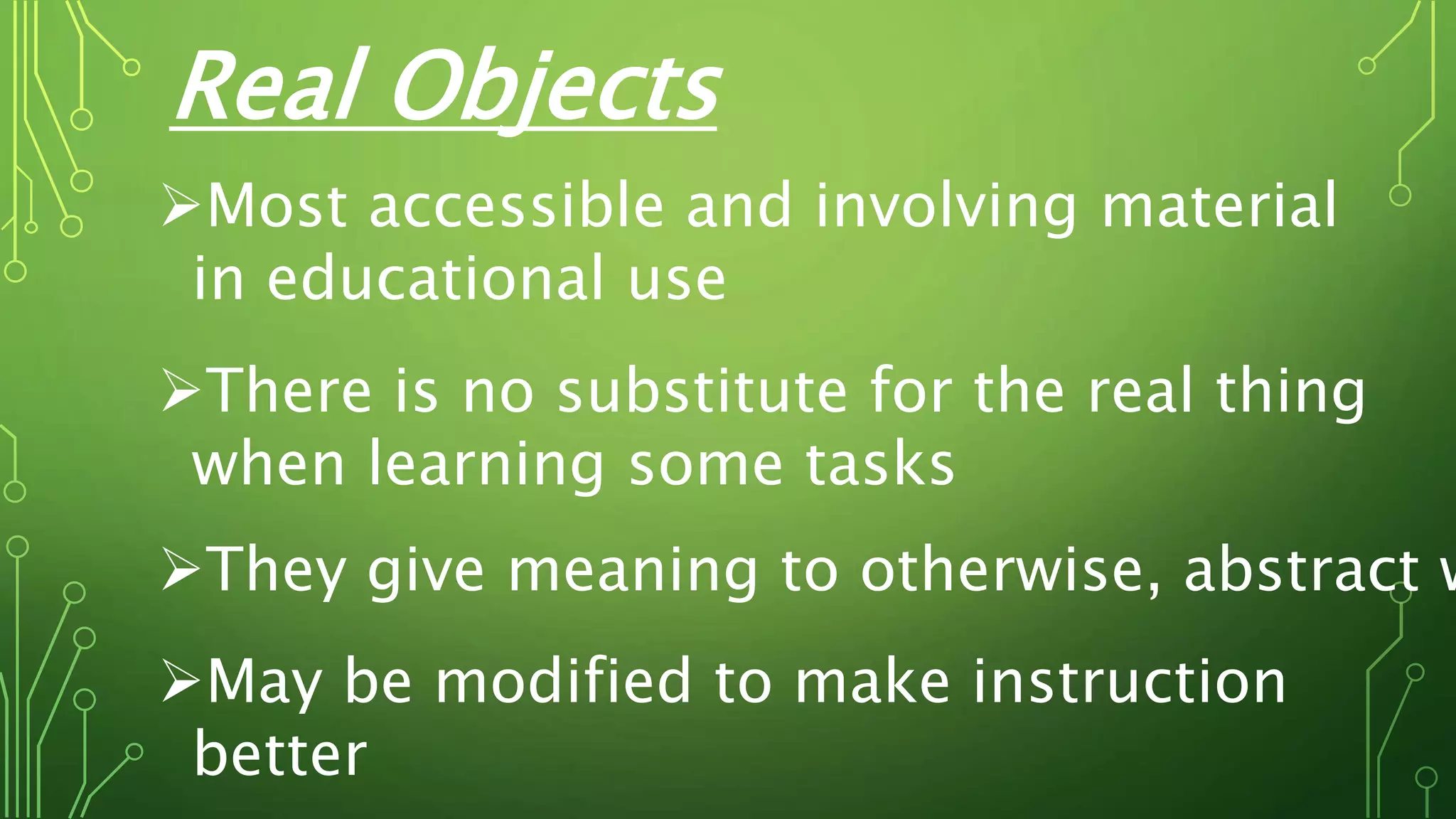 Most accessible and involving material
in educational use
There is no substitute for the real thing
when learning some tasks
They give meaning to otherwise, abstract w
May be modified to make instruction
better
Real Objects
 