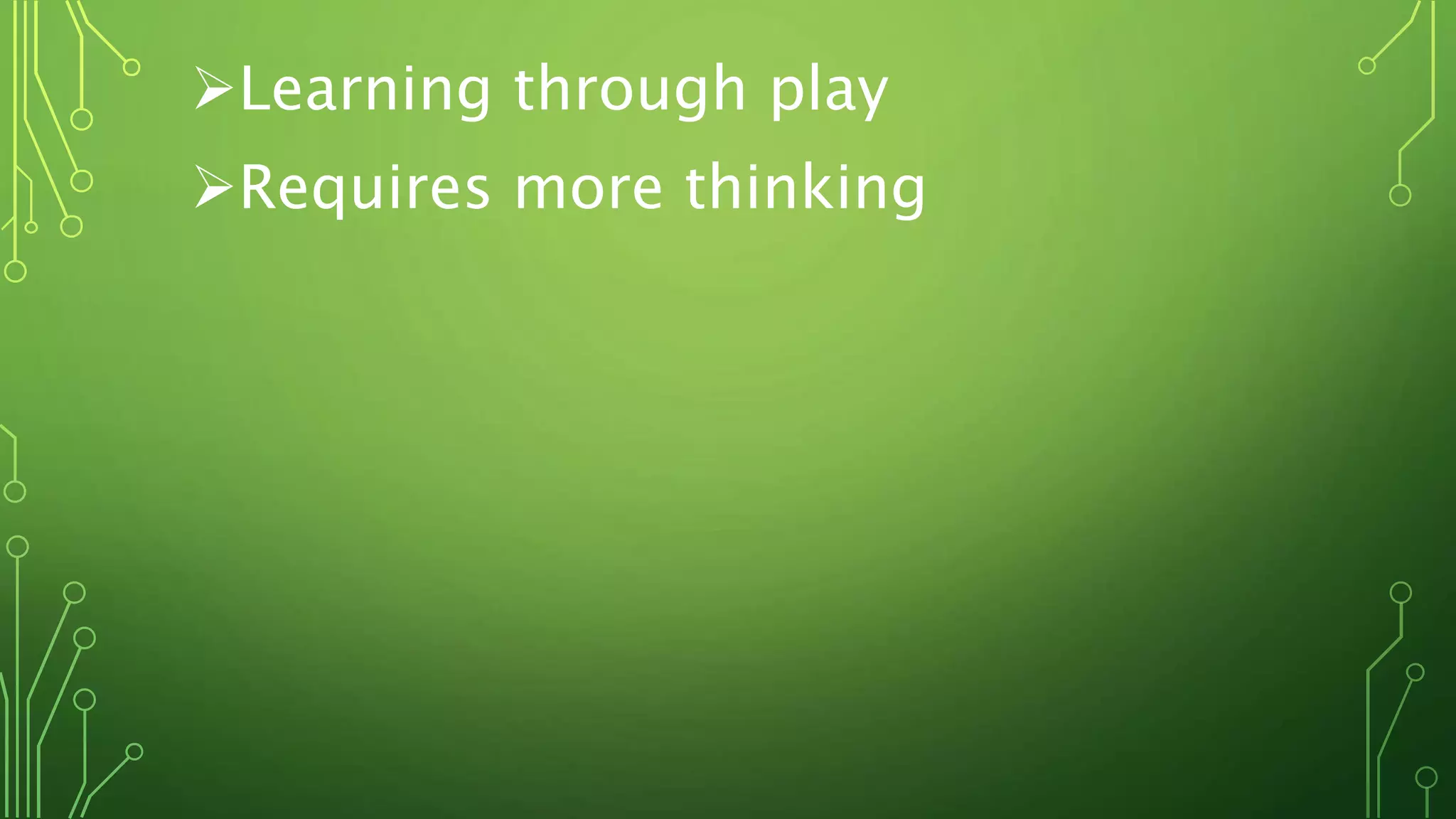 Learning through play
Requires more thinking
 