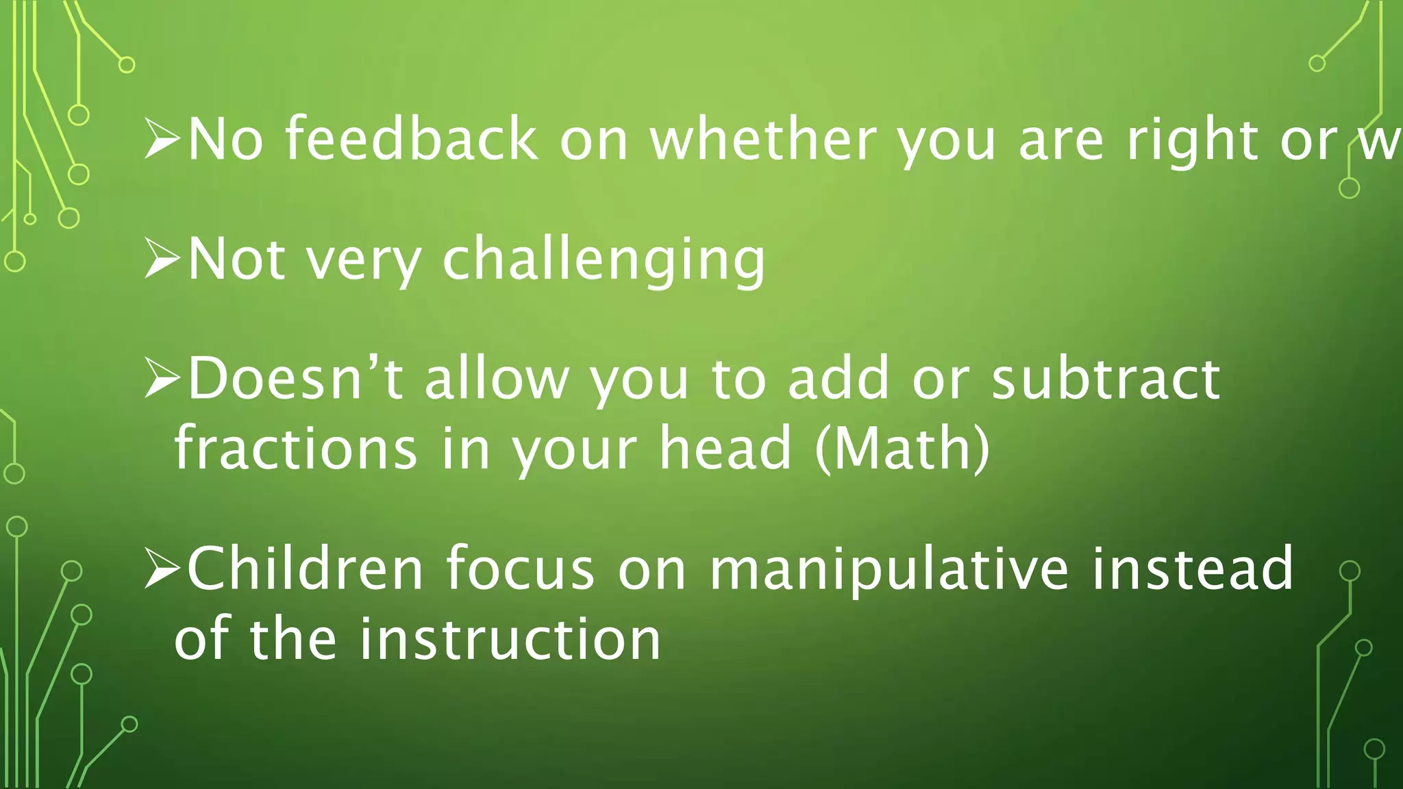 No feedback on whether you are right or wr
Not very challenging
Doesn’t allow you to add or subtract
fractions in your head (Math)
Children focus on manipulative instead
of the instruction
 