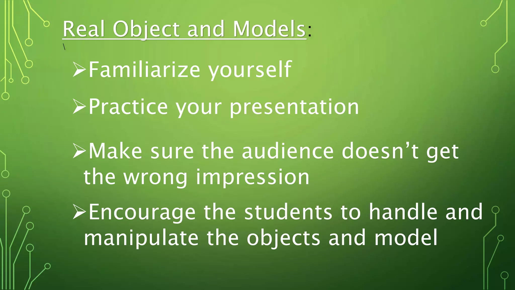 Real Object and Models:

Familiarize yourself
Practice your presentation
Make sure the audience doesn’t get
the wrong impression
Encourage the students to handle and
manipulate the objects and model
 