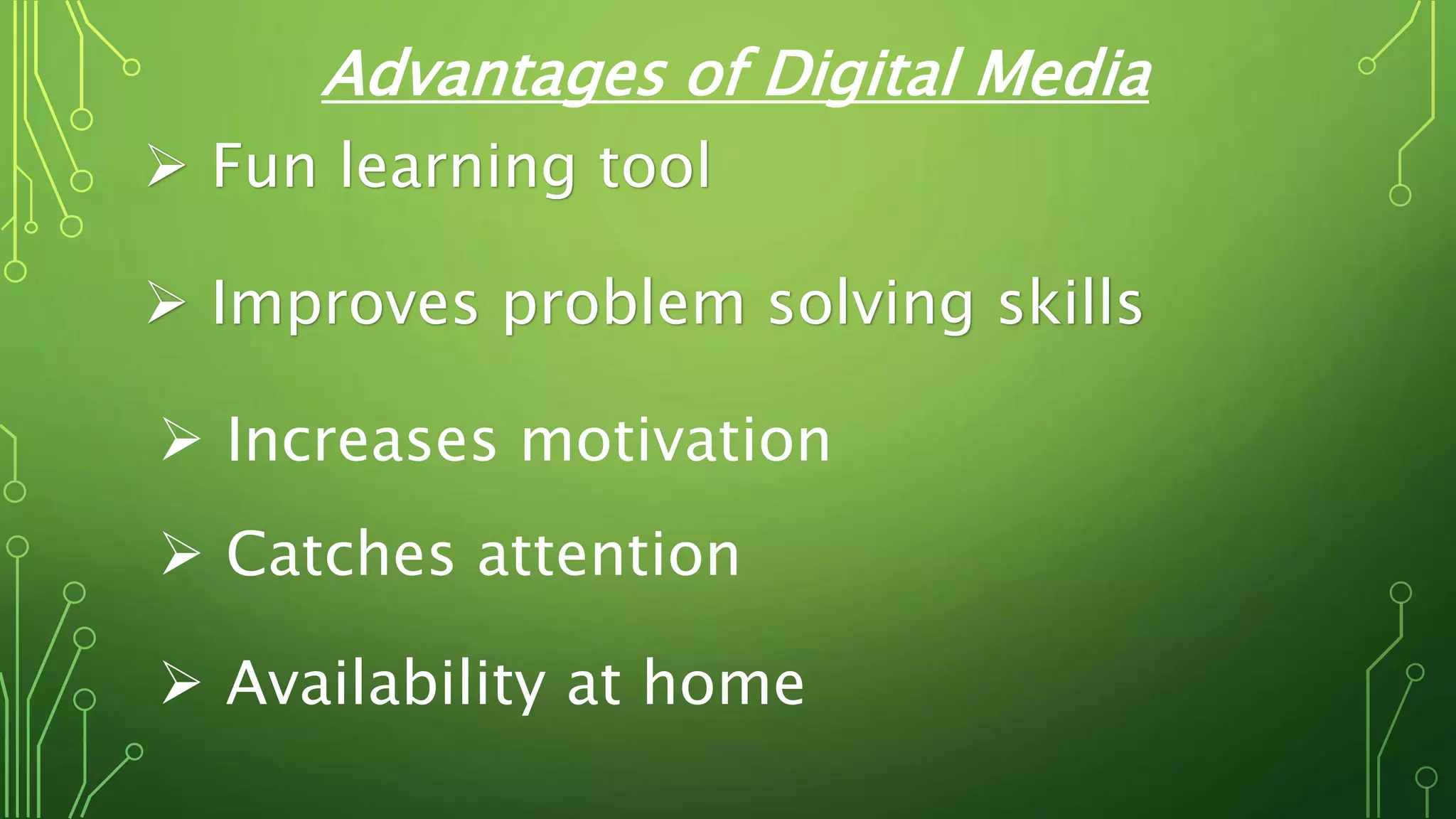 Advantages of Digital Media
 Fun learning tool
 Improves problem solving skills
 Increases motivation
 Availability at home
 Catches attention
 