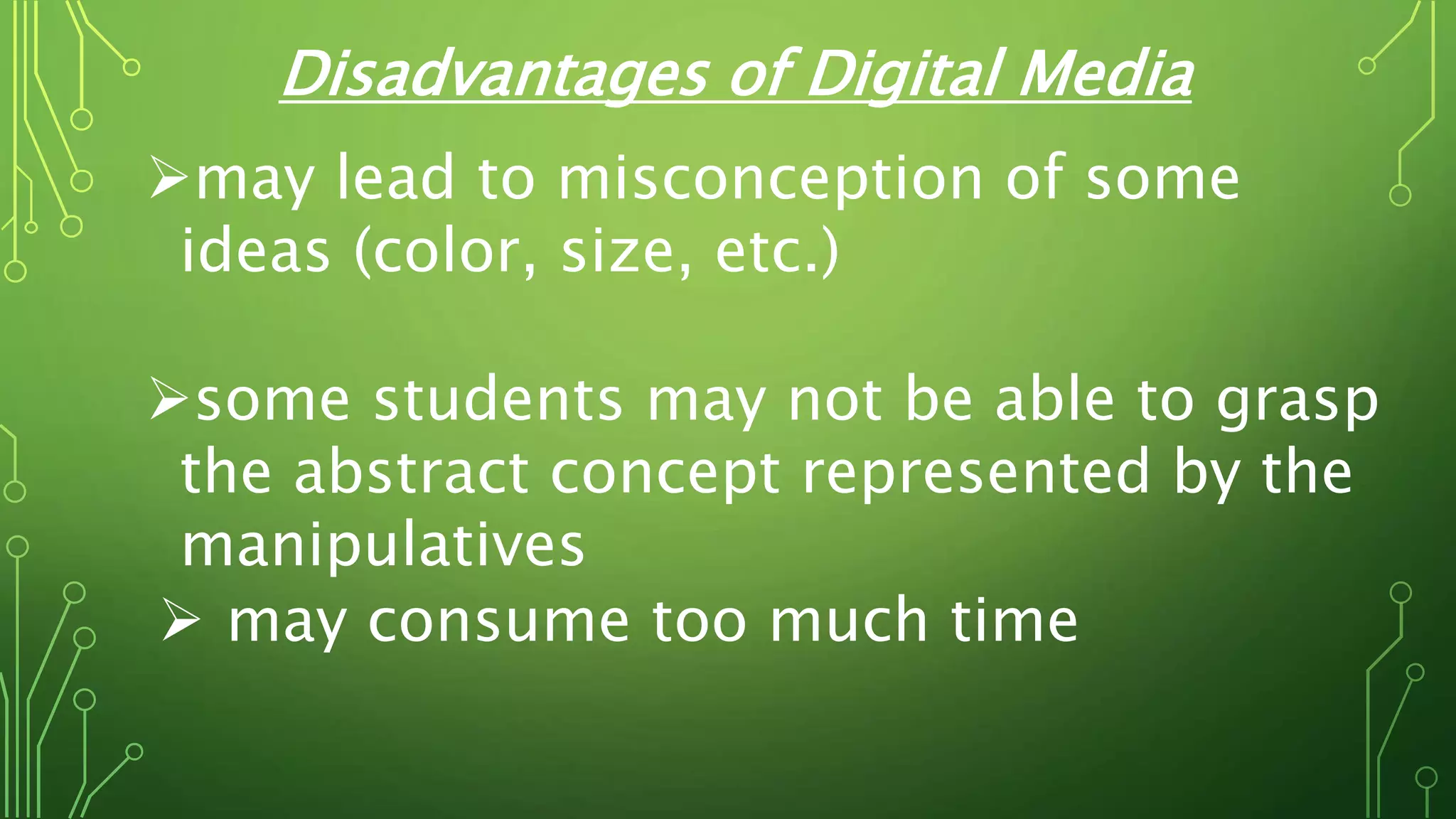 Disadvantages of Digital Media
may lead to misconception of some
ideas (color, size, etc.)
some students may not be able to grasp
the abstract concept represented by the
manipulatives
 may consume too much time
 