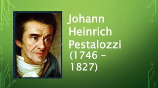 Johann
Heinrich
Pestalozzi
(1746 –
1827)
 