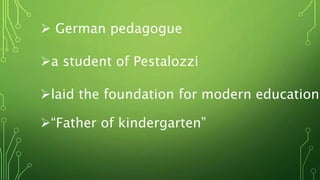  German pedagogue
a student of Pestalozzi
laid the foundation for modern education
“Father of kindergarten”
 