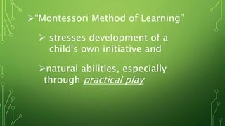 “Montessori Method of Learning”
 stresses development of a
child's own initiative and
natural abilities, especially
through practical play
 