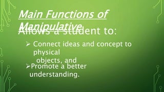 Main Functions of
ManipulativeAllows a student to:
 Connect ideas and concept to
physical
objects, and
Promote a better
understanding.
 