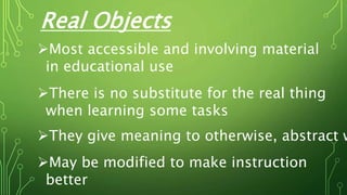 Most accessible and involving material
in educational use
There is no substitute for the real thing
when learning some tasks
They give meaning to otherwise, abstract w
May be modified to make instruction
better
Real Objects
 