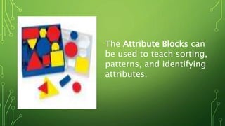 The Attribute Blocks can
be used to teach sorting,
patterns, and identifying
attributes.
 