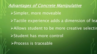 Advantages of Concrete Manipulative
Simpler, more moveable
Tactile experience adds a dimension of lea
Allows student to be more creative selectin
Student has more control
Process is traceable
 