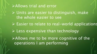 Allows trial and error
 Units are easier to distinguish, make
the whole easier to see
 Easier to relate to real-world applications
 Less expensive than technology
Allows me to be more cognitive of the
operations I am performing
 