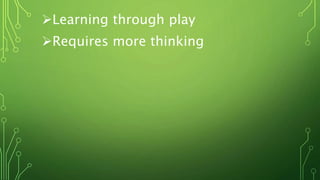 Learning through play
Requires more thinking
 