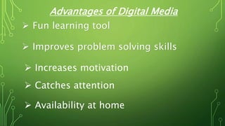Advantages of Digital Media
 Fun learning tool
 Improves problem solving skills
 Increases motivation
 Availability at home
 Catches attention
 