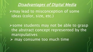 Disadvantages of Digital Media
may lead to misconception of some
ideas (color, size, etc.)
some students may not be able to grasp
the abstract concept represented by the
manipulatives
 may consume too much time
 