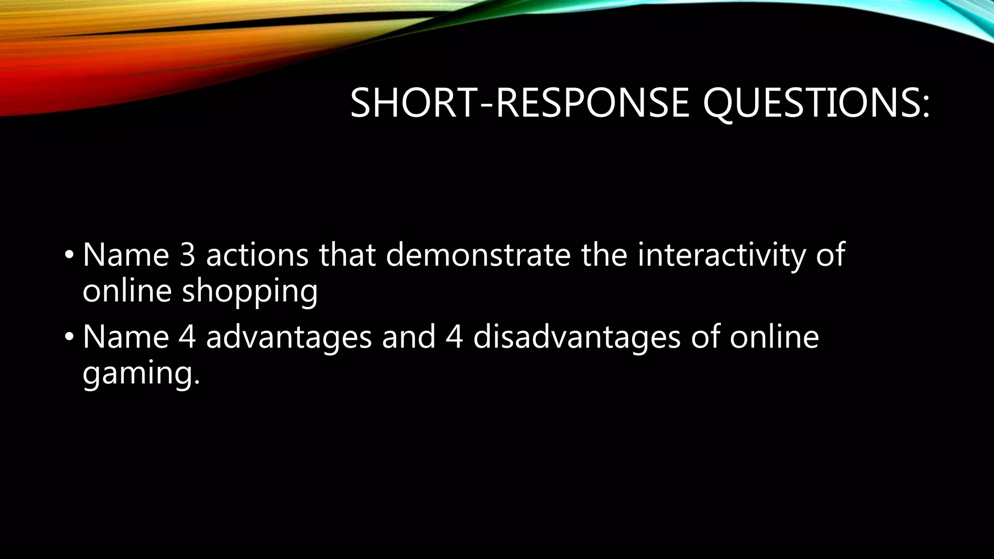 SHORT-RESPONSE QUESTIONS:
• Name 3 actions that demonstrate the interactivity of
online shopping
• Name 4 advantages and 4 disadvantages of online
gaming.
 