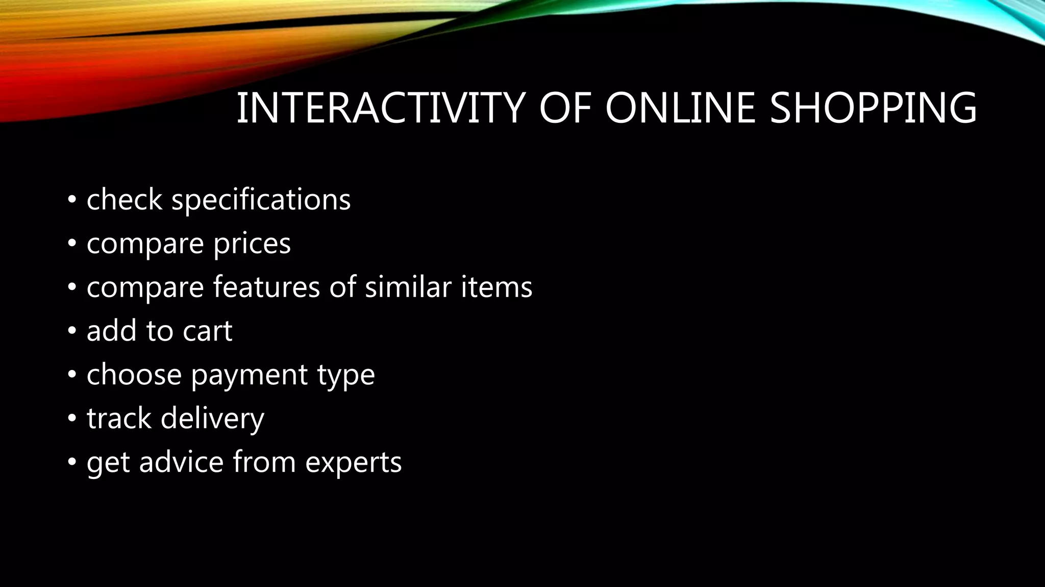 INTERACTIVITY OF ONLINE SHOPPING
• check specifications
• compare prices
• compare features of similar items
• add to cart
• choose payment type
• track delivery
• get advice from experts
 