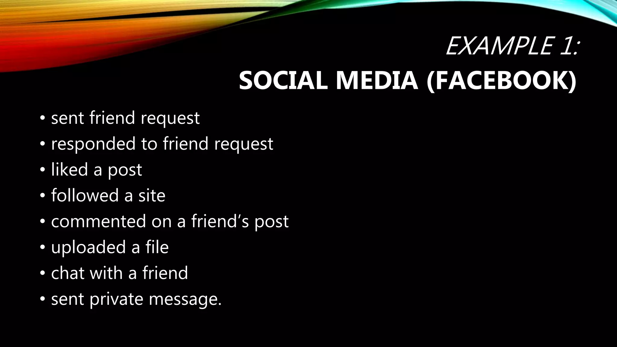 EXAMPLE 1:
SOCIAL MEDIA (FACEBOOK)
• sent friend request
• responded to friend request
• liked a post
• followed a site
• commented on a friend’s post
• uploaded a file
• chat with a friend
• sent private message.
 