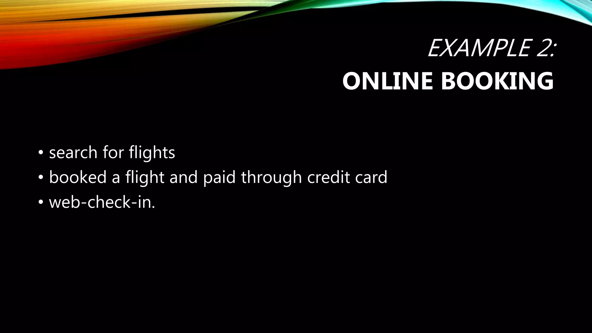EXAMPLE 2:
ONLINE BOOKING
• search for flights
• booked a flight and paid through credit card
• web-check-in.
 