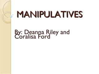 MANIPULATIVES By: Deanna Riley and Coralisa Ford 