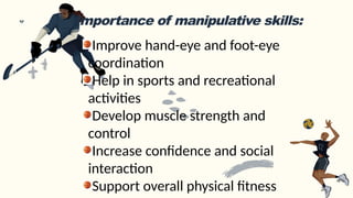 Importance of manipulative skills:
Improve hand-eye and foot-eye
coordination
Help in sports and recreational
activities
Develop muscle strength and
control
Increase confidence and social
interaction
Support overall physical fitness
 