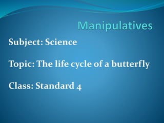 Subject: Science 
Topic: The life cycle of a butterfly 
Class: Standard 4 
 