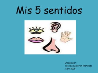 Mis 5 sentidos




          Creado por:
          Patricia Calderón Mendoza
          Abril 2009
 