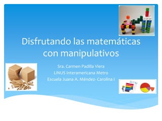 Disfrutando las matemáticas
con manipulativos
Sra. Carmen Padilla Viera
LiNUS Interamericana Metro
Escuela Juana A. Méndez- Carolina I
 