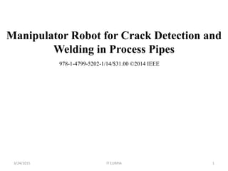 Manipulator Robot for Crack Detection and
Welding in Process Pipes
13/24/2015 IT EURPIA
978-1-4799-5202-1/14/$31.00 ©2014 IEEE
 