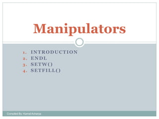 Manipulators
INTRODUCTION
2. ENDL
3. SETW()
4. SETFILL()
1.

Compiled By: Kamal Acharya

 