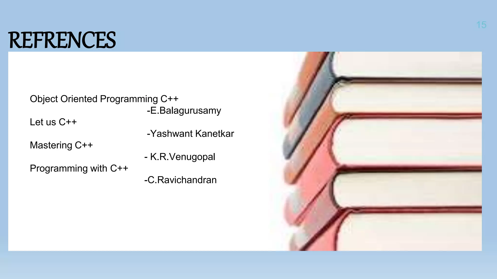 REFRENCES
15
Object Oriented Programming C++
-E.Balagurusamy
Let us C++
-Yashwant Kanetkar
Mastering C++
- K.R.Venugopal
Programming with C++
-C.Ravichandran
 