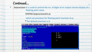 Continued….
• Setprecision-It is used to control the no. of digits of an output stream display of a
floating point value .
SYNTAX-Setprecision(int p)
which set precision for floating point insertion to p.
The default precision is 6.
14
 