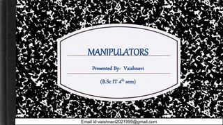 MANIPULATORS
Presented By- Vaishnavi
(B.Sc IT 4th sem)
Email id-vaishnavi2021999@gmail.com
 