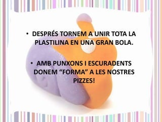 • DESPRÉS TORNEM A UNIR TOTA LA
PLASTILINA EN UNA GRAN BOLA.
• AMB PUNXONS I ESCURADENTS
DONEM “FORMA” A LES NOSTRES
PIZZES!

 