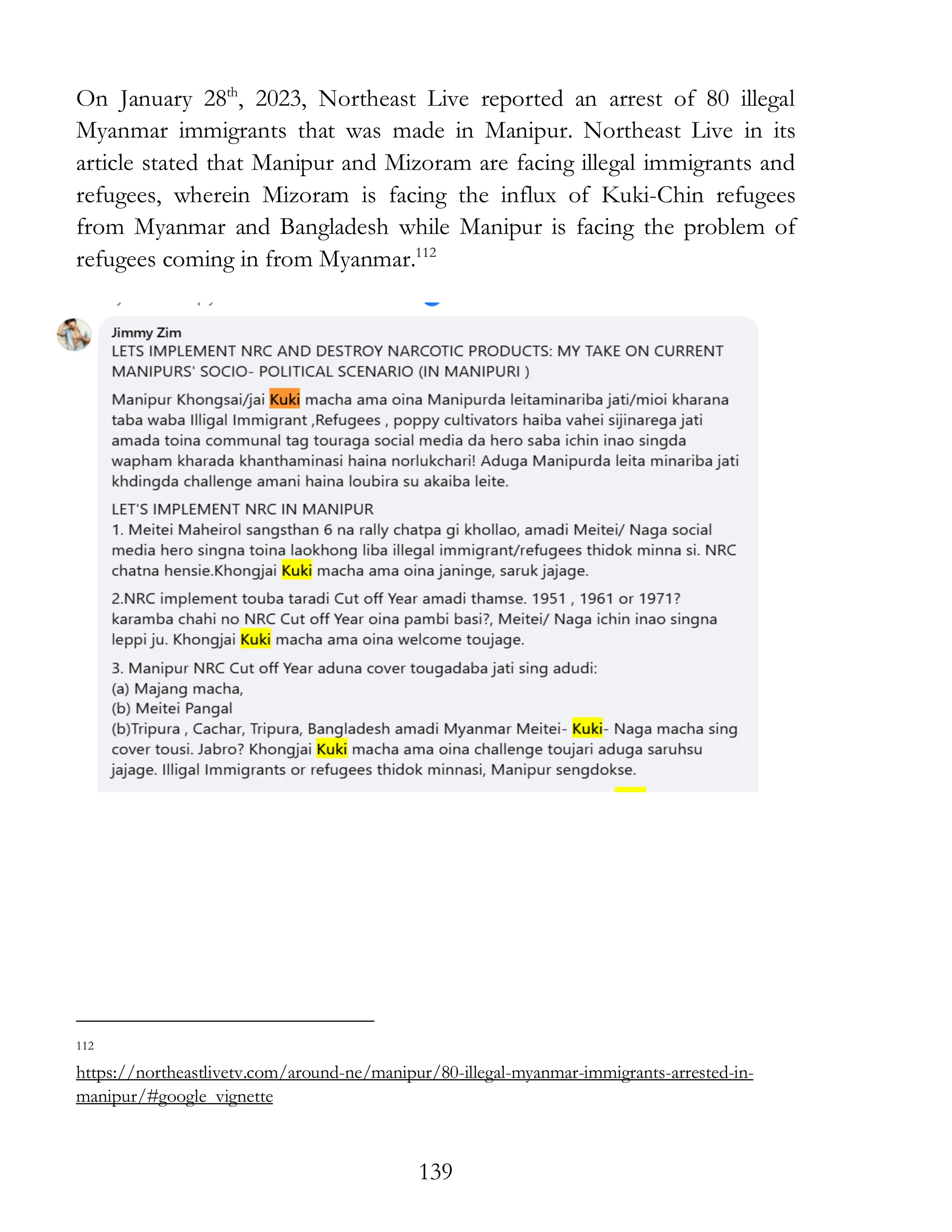 139
On January 28th
, 2023, Northeast Live reported an arrest of 80 illegal
Myanmar immigrants that was made in Manipur. Northeast Live in its
article stated that Manipur and Mizoram are facing illegal immigrants and
refugees, wherein Mizoram is facing the influx of Kuki-Chin refugees
from Myanmar and Bangladesh while Manipur is facing the problem of
refugees coming in from Myanmar.112
112
https://northeastlivetv.com/around-ne/manipur/80-illegal-myanmar-immigrants-arrested-in-
manipur/#google_vignette
 