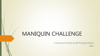 MANIQUIN CHALLENGE
5º de Educación Primaria do CEIP Plurilingüe Espiñeira
Aldán
 