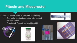Used to induce labor or to speed up delivery
Can make contractions more intense and
uncomfortable
Prostin gel, Prepidil gel, and Cervidil
Pitocin and Misoprostol
 