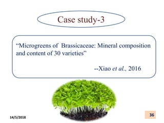 Case study-3
“Microgreens of Brassicaceae: Mineral composition
and content of 30 varieties”
--Xiao et al., 2016
36
14/5/2018
 