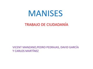 MANISES
       TRABAJO DE CIUDADANÍA




VICENT MANZANO,PEDRO PEDRAJAS, DAVID GARCÍA
Y CARLOS MARTÍNEZ
 
