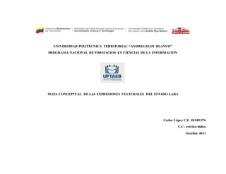 UNIVERSIDAD POLITECNICA TERRITORIAL “ANDRES ELOY BLANCO”
PROGRAMA NACIONAL DE FORMACION EN CIENCIAS DE LA INFORMACION
MAPA CONCEPTUAL DE LAS EXPRESIONES CULTURALES DEL ESTADO LARA
Carlos López C.I: 18.949.976
U.C: estético lúdico
Sección: 4411
 