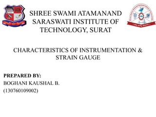 SHREE SWAMI ATAMANAND
SARASWATI INSTITUTE OF
TECHNOLOGY, SURAT
PREPARED BY:
BOGHANI KAUSHAL B.
(130760109002)
CHARACTERISTICS OF INSTRUMENTATION &
STRAIN GAUGE
 