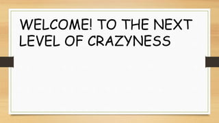 WELCOME! TO THE NEXT
LEVEL OF CRAZYNESS
 