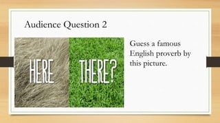 Guess a famous
English proverb by
this picture.
Audience Question 2
 