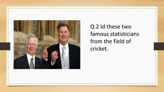 Q 2 Id these two
famous statisticians
from the field of
cricket.
 
