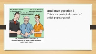Audience question 1
This is the geological version of
which popular game?
 