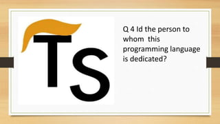 Q 4 Id the person to
whom this
programming language
is dedicated?
 