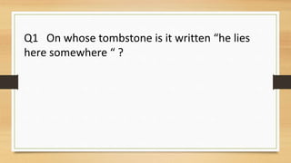 Q1 On whose tombstone is it written “he lies
here somewhere “ ?
 