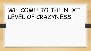 WELCOME! TO THE NEXT
LEVEL OF CRAZYNESS
 