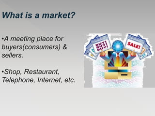 What is a market?
•A meeting place for
buyers(consumers) &
sellers.
•Shop, Restaurant,
Telephone, Internet, etc.
 