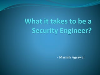 What it takes to be a
Security Engineer?
- Manish Agrawal
 