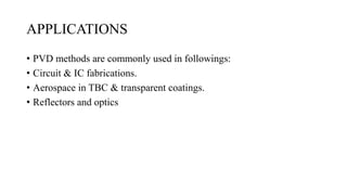 APPLICATIONS
• PVD methods are commonly used in followings:
• Circuit & IC fabrications.
• Aerospace in TBC & transparent coatings.
• Reflectors and optics
 