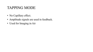 TAPPING MODE
• No Capillary effect.
• Amplitude signals are used in feedback.
• Used for Imaging in Air
 